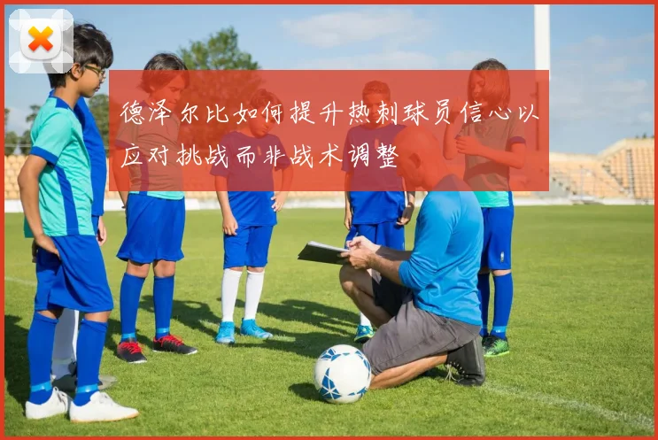德泽尔比如何提升热刺球员信心以应对挑战而非战术调整