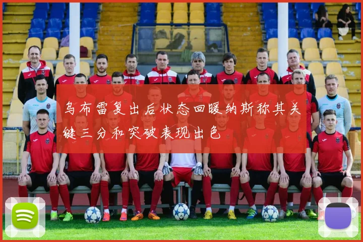 乌布雷复出后状态回暖纳斯称其关键三分和突破表现出色