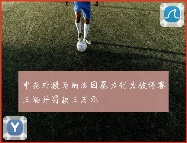 申花外援马纳法因暴力行为被停赛三场并罚款三万元