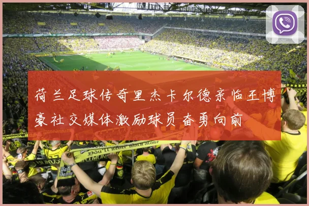 荷兰足球传奇里杰卡尔德亲临王博豪社交媒体激励球员奋勇向前