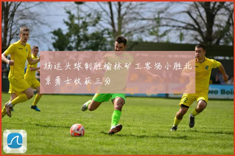 杨运头球制胜榆林矿工客场小胜北京勇士收获三分