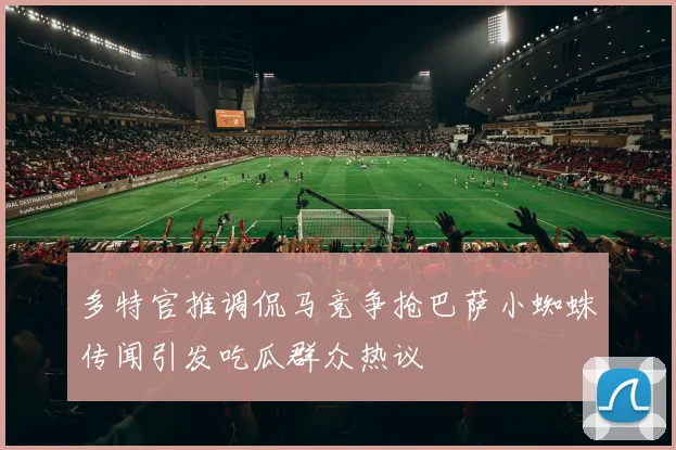 多特官推调侃马竞争抢巴萨小蜘蛛传闻引发吃瓜群众热议