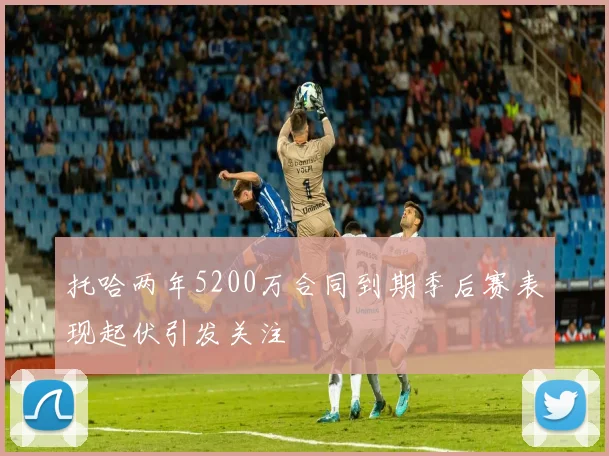 托哈两年5200万合同到期季后赛表现起伏引发关注
