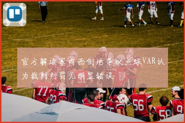 官方解读塞内西倒地争议点球VAR认为裁判判罚无明显错误