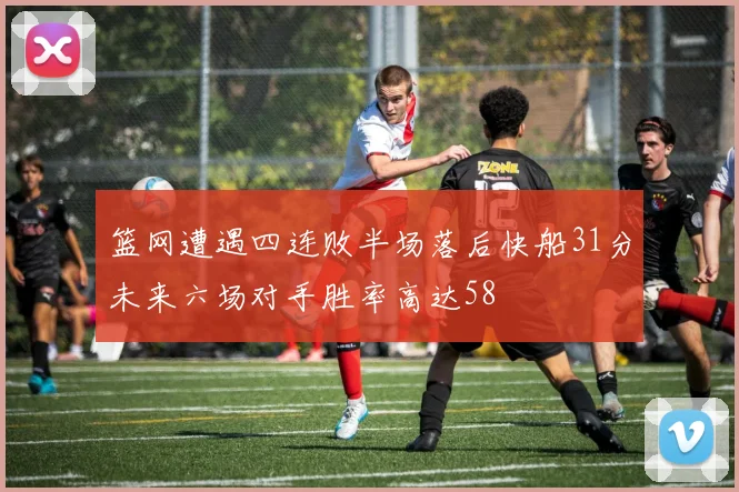 篮网遭遇四连败半场落后快船31分未来六场对手胜率高达58