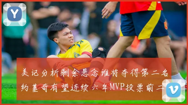 美记分析剩余悬念谁将夺得第二名约基奇有望连续六年MVP投票前二