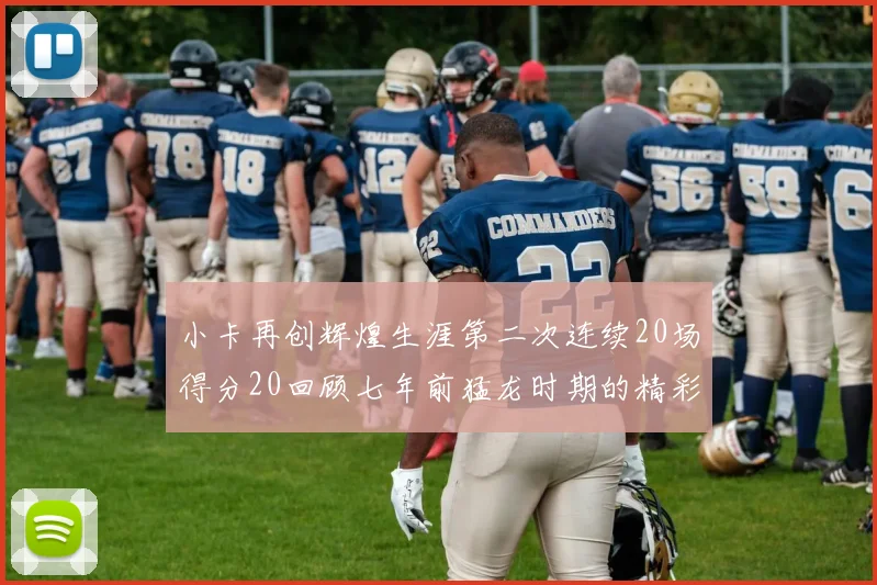 小卡再创辉煌生涯第二次连续20场得分20回顾七年前猛龙时期的精彩表现