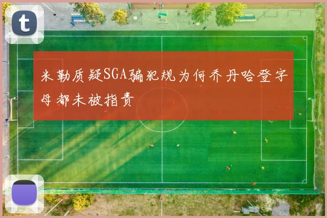 米勒质疑SGA骗犯规为何乔丹哈登字母都未被指责
