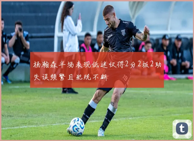 杨瀚森半场表现低迷仅得2分2板2助失误频繁且犯规不断