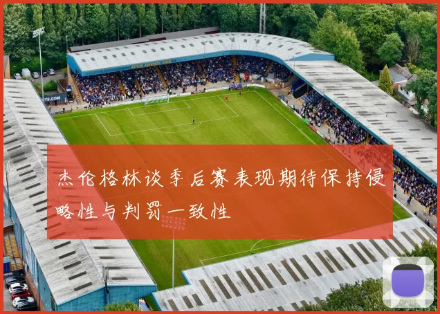杰伦格林谈季后赛表现期待保持侵略性与判罚一致性