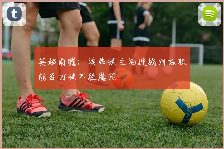 英超前瞻：埃弗顿主场迎战利兹联能否打破不胜魔咒