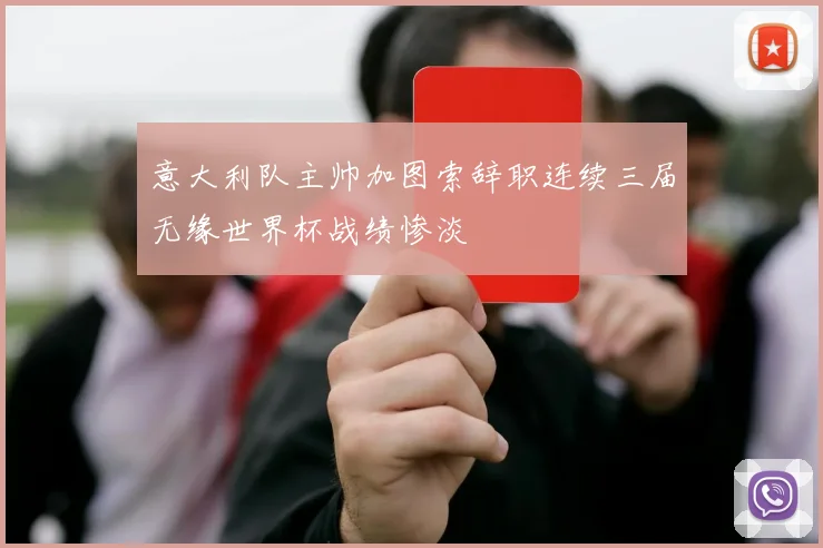 意大利队主帅加图索辞职连续三届无缘世界杯战绩惨淡