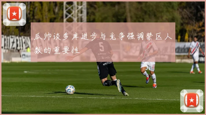 瓜帅谈多库进步与竞争强调禁区人数的重要性