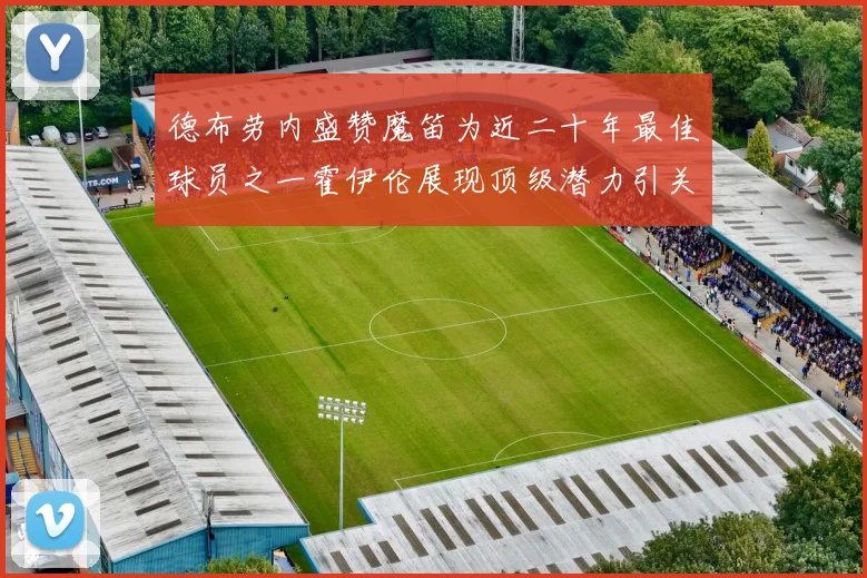 德布劳内盛赞魔笛为近二十年最佳球员之一霍伊伦展现顶级潜力引关注