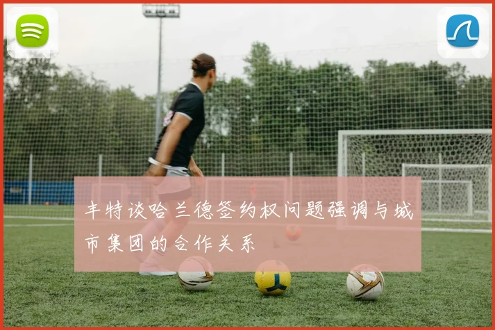 丰特谈哈兰德签约权问题强调与城市集团的合作关系