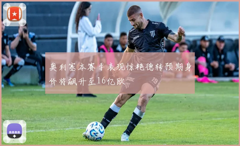 奥利塞本赛季表现惊艳德转预期身价将飙升至16亿欧