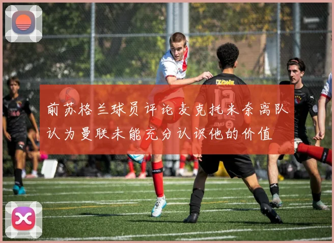 前苏格兰球员评论麦克托米奈离队认为曼联未能充分认识他的价值