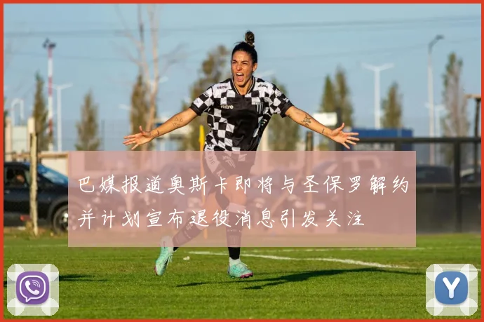 巴媒报道奥斯卡即将与圣保罗解约并计划宣布退役消息引发关注