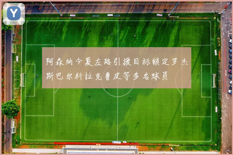 阿森纳今夏左路引援目标锁定罗杰斯巴尔科拉克鲁皮等多名球员