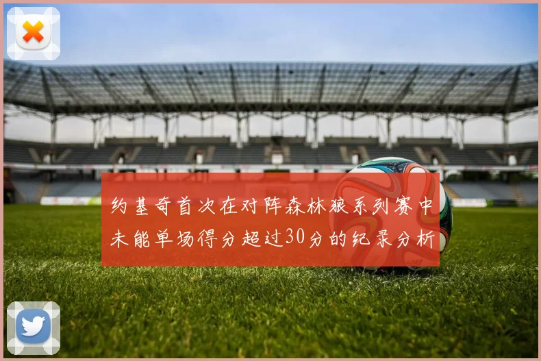 约基奇首次在对阵森林狼系列赛中未能单场得分超过30分的纪录分析