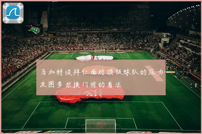 马加特谈拜仁面对顶级球队的压力及图多尔换门将的看法