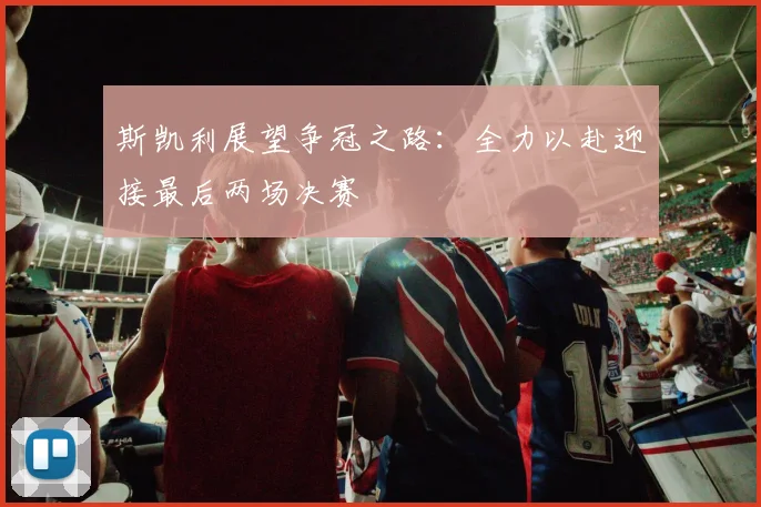 斯凯利展望争冠之路：全力以赴迎接最后两场决赛