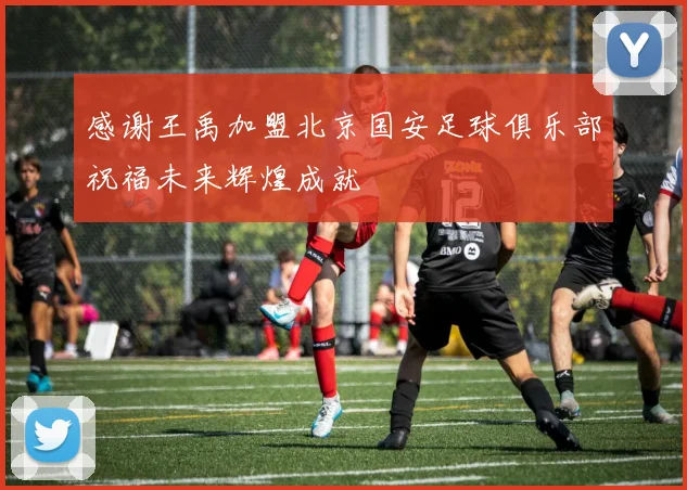 感谢王禹加盟北京国安足球俱乐部祝福未来辉煌成就