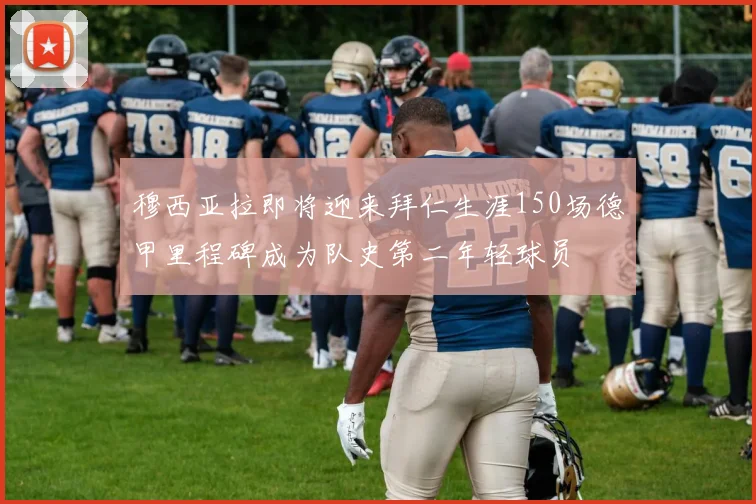 穆西亚拉即将迎来拜仁生涯150场德甲里程碑成为队史第二年轻球员