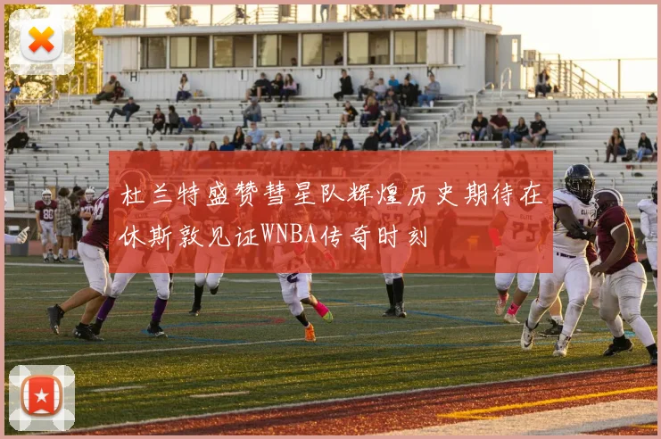 杜兰特盛赞彗星队辉煌历史期待在休斯敦见证WNBA传奇时刻