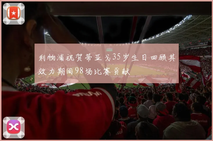 利物浦祝贺蒂亚戈35岁生日回顾其效力期间98场比赛贡献
