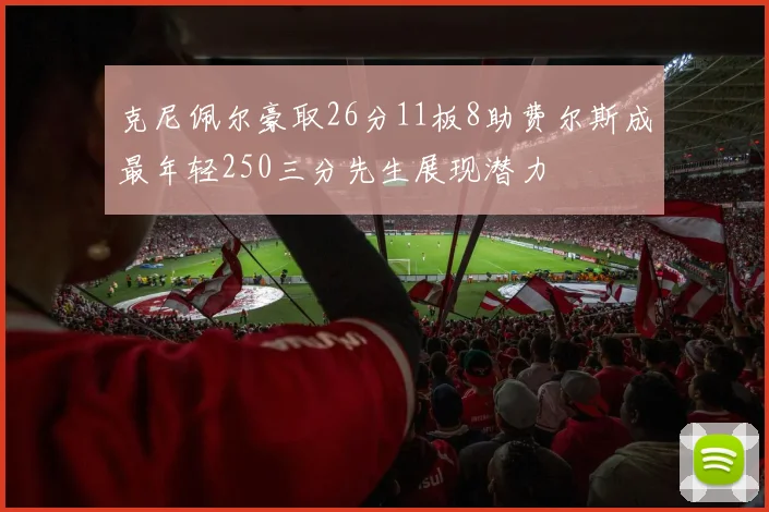 克尼佩尔豪取26分11板8助费尔斯成最年轻250三分先生展现潜力