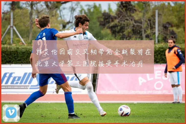 郭艾伦因前交叉韧带完全断裂将在北京大学第三医院接受手术治疗