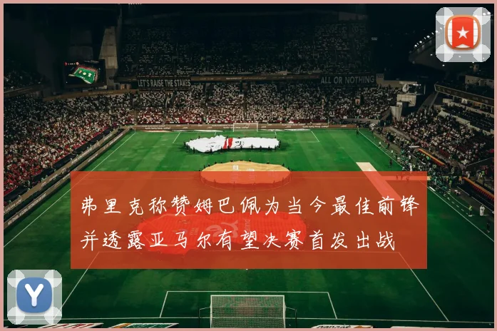 弗里克称赞姆巴佩为当今最佳前锋并透露亚马尔有望决赛首发出战