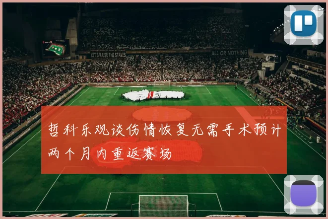 哲科乐观谈伤情恢复无需手术预计两个月内重返赛场