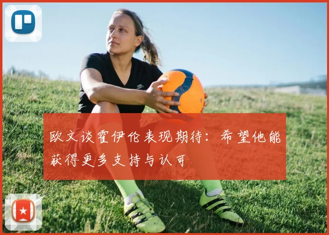 欧文谈霍伊伦表现期待：希望他能获得更多支持与认可