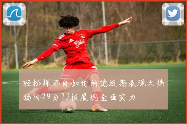 轻松挥洒自如伦纳德近期表现火热场均29分73板展现全面实力