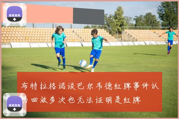 布特拉格诺谈巴尔韦德红牌事件认为回放多次也无法证明是红牌