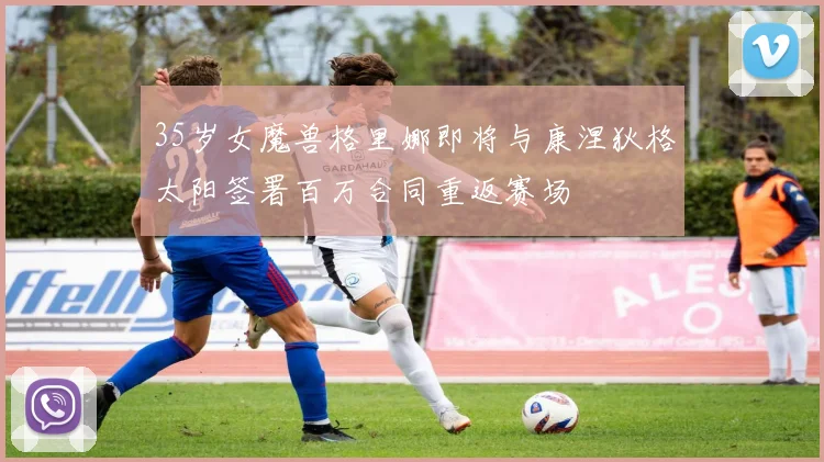 35岁女魔兽格里娜即将与康涅狄格太阳签署百万合同重返赛场