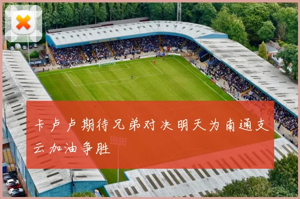 卡卢卢期待兄弟对决明天为南通支云加油争胜