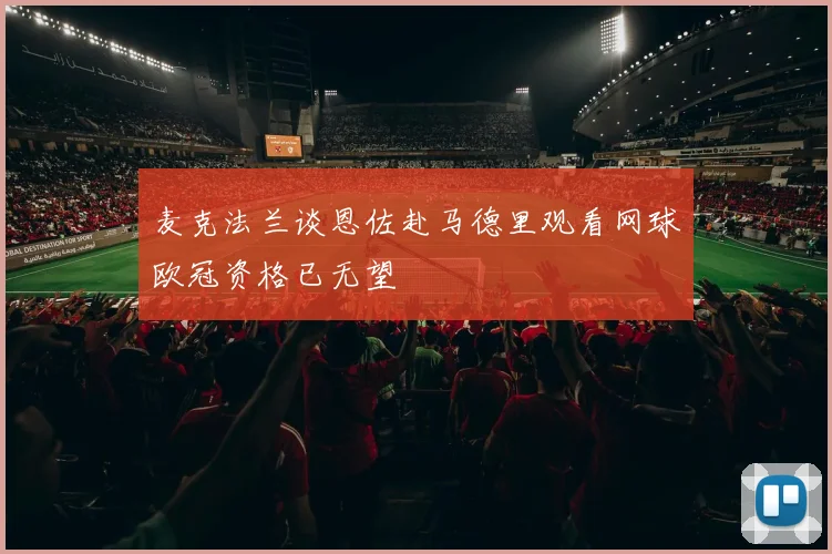 麦克法兰谈恩佐赴马德里观看网球欧冠资格已无望