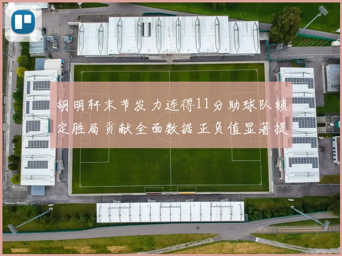 胡明轩末节发力连得11分助球队锁定胜局贡献全面数据正负值显著提升