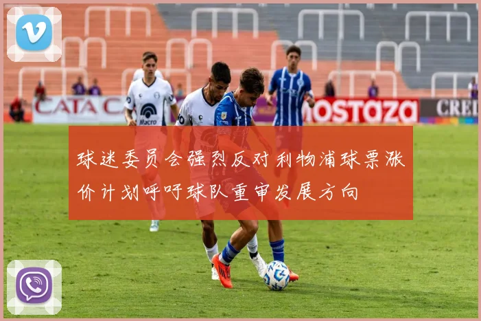 球迷委员会强烈反对利物浦球票涨价计划呼吁球队重审发展方向