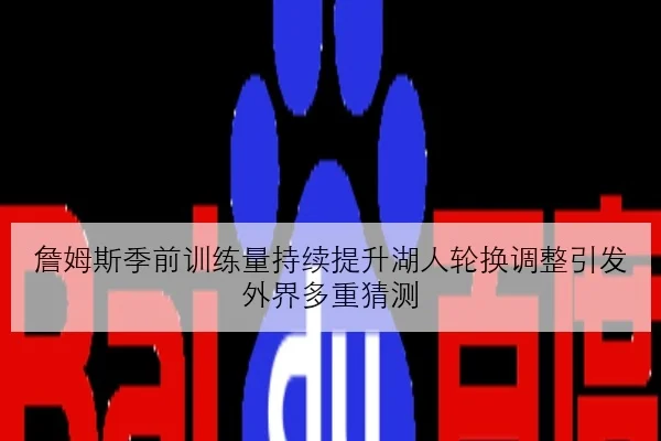 詹姆斯季前训练量持续提升湖人轮换调整引发外界多重猜测